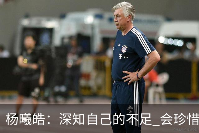 杨曦皓：深知自己的不足 会珍惜在国家队的历练机会 全力以赴训练